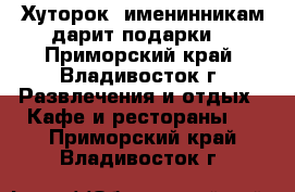 'Хуторок' именинникам дарит подарки! - Приморский край, Владивосток г. Развлечения и отдых » Кафе и рестораны   . Приморский край,Владивосток г.